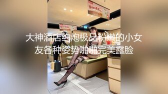 大神酒店约炮极品粉嫩的小女友各种姿势啪啪完美露脸