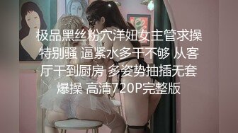 极品黑丝粉穴洋妞女主管求操特别骚 逼紧水多干不够 从客厅干到厨房 多姿势抽插无套爆操 高清720P完整版