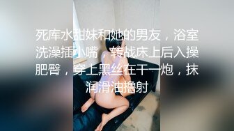 死库水甜妹和她的男友，浴室洗澡插小嘴，转战床上后入操肥臀，穿上黑丝在干一炮，抹润滑油撸射