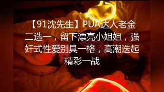 【91沈先生】PUA达人老金二选一，留下漂亮小姐姐，强奸式性爱别具一格，高潮迭起精彩一战