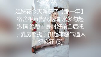 姐妹花今天喝多了【那一年】宿舍相互搭配抠逼 水多勾起激情 绝赞，身材好前凸后翘，乳房坚挺，扭起来骚气逼人好疯狂 (3)