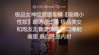 极品女神级靓丽车模〖吸精小性奴〗超诱惑堕落 极品美女和炮友无套激情操 想口爆射嘴里 最后还是内射