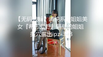 【无码破解】清纯系大姐姐美女『希志爱野』隔壁的姐姐 美穴露出ipz-338