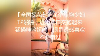 【全国探花】约了个旗袍少妇TP啪啪，近距离口交抱起来猛操呻吟娇喘，很是诱惑喜欢不要错过