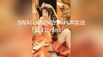 SWAG 浴室间的呻吟声实战篇 Florababy