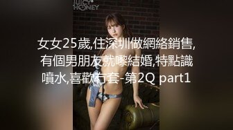 女女25歲,住深圳做網絡銷售,有個男朋友就嚟結婚,特點識噴水,喜歡冇套-第2Q part1