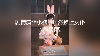 剧情演绎小姨子居然换上女仆装勾引我