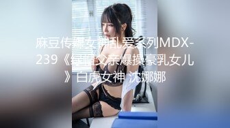 麻豆传媒女神乱爱系列MDX-239《绿帽父亲爆操豪乳女儿》白虎女神 沈娜娜