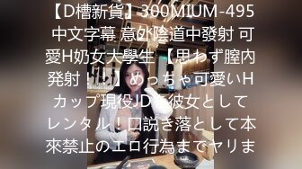 【D槽新貨】300MIUM-495 中文字幕 意外陰道中發射 可愛H奶女大學生 【思わず膣內発射！！】めっちゃ可愛いHカップ現役JDを彼女としてレンタル！口説き落として本來禁止のエロ行為までヤリま