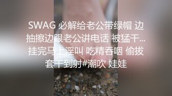 SWAG 必解给老公带绿帽 边抽擦边跟老公讲电话 被猛干...挂完马上淫叫 吃精吞咽 偷拔套干到射#潮吹 娃娃