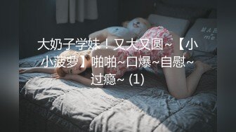 大奶子学妹！又大又圆~【小小菠萝】啪啪~口爆~自慰~过瘾~ (1)