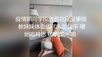 疫情期间学校放假在家没事做 教妹妹体会成年人的快乐 喂她吃鸡巴 69无套啪啪 