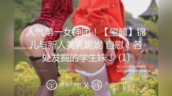 人气第一女神团！【玺囍】锦儿与新人美乳妮妮 自慰！各处发掘的学生妹！ (1)