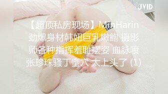 【超顶私房现场】MinHarin 劲爆身材韩妞巨乳嫩鲍 摄影师各种指挥羞耻摆姿 血脉喷张珍珠骚丁蜜穴 太上头了 (1)