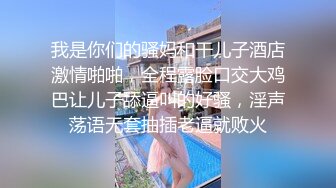 我是你们的骚妈和干儿子酒店激情啪啪，全程露脸口交大鸡巴让儿子舔逼叫的好骚，淫声荡语无套抽插老逼就败火