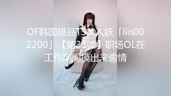 OF韩国极品TS美人妖「lin002200」【第33弹】职场OL在工作期间摸出来偷情