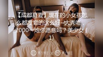 【成都夏夏】现在的小女孩怎么都发育的这么好~大秀咯，2000一炮你愿意吗？美少女 (1)