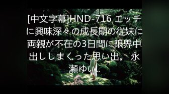 [中文字幕]HND-716 エッチに興味深々の成長期の従妹に両親が不在の3日間に限界中出ししまくった思い出。 永瀬ゆい..