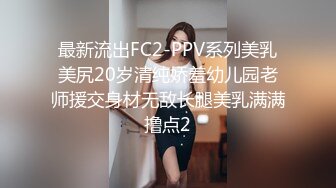 最新流出FC2-PPV系列美乳美尻20岁清纯娇羞幼儿园老师援交身材无敌长腿美乳满满撸点2