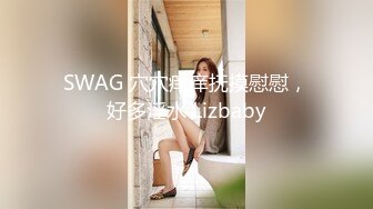 SWAG 穴穴痒痒抚摸慰慰，好多淫水 Lizbaby