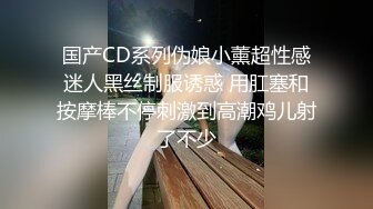 国产CD系列伪娘小薰超性感迷人黑丝制服诱惑 用肛塞和按摩棒不停刺激到高潮鸡儿射了不少