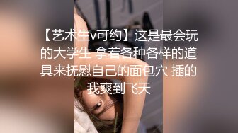 【艺术生v可约】这是最会玩的大学生 拿着各种各样的道具来抚慰自己的面包穴 插的我爽到飞天