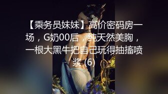 【乘务员妹妹】高价密码房一场，G奶00后，纯天然美胸，一根大黑牛把自己玩得抽搐喷浆 (6)