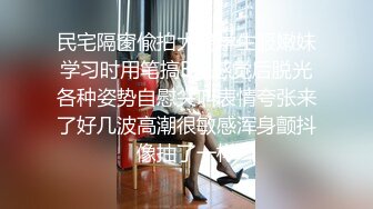 民宅隔窗偸拍大奶学生服嫩妹学习时用笔搞B来感觉后脱光各种姿势自慰尖叫表情夸张来了好几波高潮很敏感浑身颤抖像抽了一样