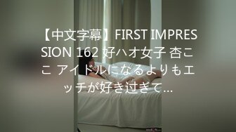 【中文字幕】FIRST IMPRESSION 162 好ハオ女子 杏ここ アイドルになるよりもエッチが好き过ぎて…