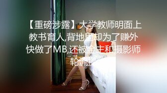 【重磅涉露】大学教师明面上教书育人,背地里却为了赚外快做了MB,还被金主和摄影师轮流操