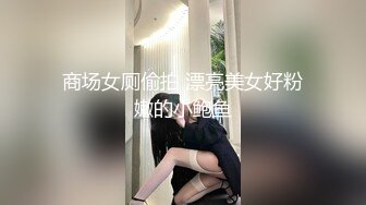 商场女厕偷拍 漂亮美女好粉嫩的小鲍鱼