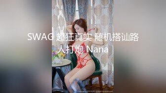 SWAG 超狂真实 随机搭讪路人打炮 Nana