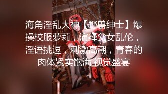 海角淫乱大神【野兽绅士】爆操校服萝莉，演绎父女乱伦，淫语挑逗，刺激高潮，青春的肉体紧实饱满 视觉盛宴