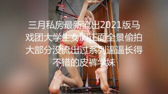 三月私房最新流出2021版马戏团大学生女厕正面全景偷拍大部分没流出过系列逼逼长得不错的皮裤学妹