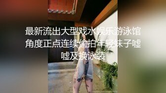 最新流出大型戏水娱乐游泳馆角度正点连续偸拍年轻妹子嘘嘘及换泳装