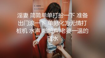 淫妻 简简单单打扮一下 准备出门浪一下 单男化为无情打桩机 水声 啪啪声 老婆一逼的骚水