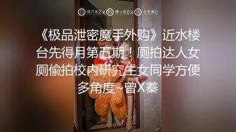 《极品泄密魔手外购》近水楼台先得月第五期！厕拍达人女厕偸拍校内研究生女同学方便多角度~曾X蓁