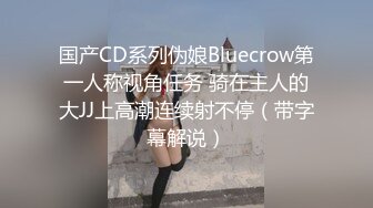 国产CD系列伪娘Bluecrow第一人称视角任务 骑在主人的大JJ上高潮连续射不停（带字幕解说）