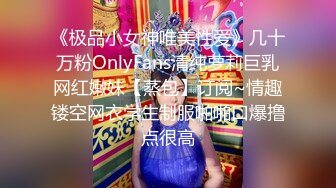 《极品小女神唯美性爱》几十万粉OnlyFans清纯萝莉巨乳网红嫩妹【蒸包】订阅~情趣镂空网衣学生制服啪啪口爆撸点很高