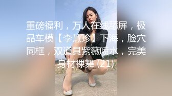 重磅福利，万人在线舔屏，极品车模【李慧珍】下海，脸穴同框，双道具紫薇喷水，完美身材裸舞 (21)