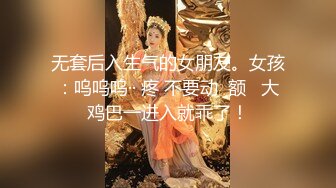 无套后入生气的女朋友。女孩：呜呜呜·· 疼 不要动  额   大鸡巴一进入就乖了！