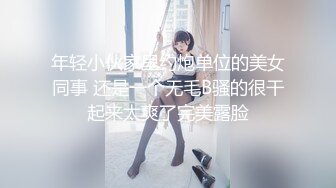 年轻小伙家里约炮单位的美女同事 还是一个无毛B骚的很干起来太爽了完美露脸