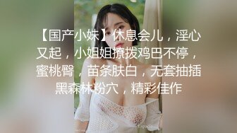 【国产小妹】休息会儿，淫心又起，小姐姐撩拨鸡巴不停，蜜桃臀，苗条肤白，无套抽插黑森林粉穴，精彩佳作