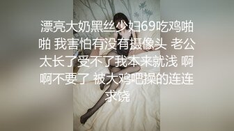 漂亮大奶黑丝少妇69吃鸡啪啪 我害怕有没有摄像头 老公太长了受不了我本来就浅 啊啊不要了 被大鸡吧操的连连求饶