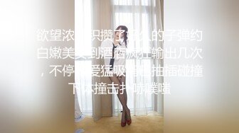 欲望浓烈积攒了好久的子弹约白嫩美女到酒店疯狂输出几次，不停做爱猛吸鸡巴抽插碰撞下体撞击扑哧噗嗤