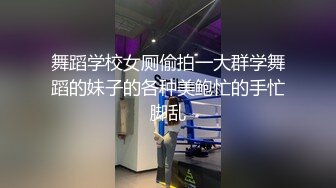 舞蹈学校女厕偷拍一大群学舞蹈的妹子的各种美鲍忙的手忙脚乱