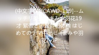 (中文字幕) [CAWD-119]--ムッチリ美少女まみや羽花19才 緊張と興奮の初体験 はじめてのナマ中出し-(まみや羽花)~JP