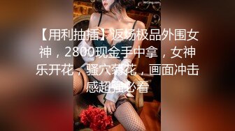 【用利抽插】返场极品外围女神，2800现金手中拿，女神乐开花，骚穴菊花，画面冲击感超强必看