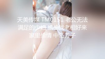 天美传媒 TM0151 老公无法满足的少妇 偷偷找老相好来家里偷情 中岛芳子