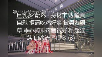 巨乳多情少妇 身材丰满 道具自慰 抠逼吃鸡好爽 被男友狠草 乖乖骑乘声音很好听 超淫荡 白浆流了很多 (3)